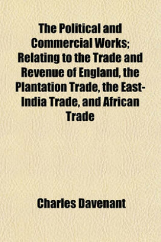 Cover of The Political and Commercial Works; Relating to the Trade and Revenue of England, the Plantation Trade, the East-India Trade, and African Trade to Which Is Annexed a Copious Index in Five Volumes