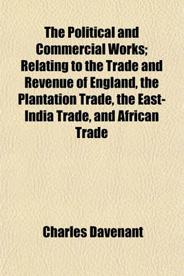 Book cover for The Political and Commercial Works; Relating to the Trade and Revenue of England, the Plantation Trade, the East-India Trade, and African Trade to Which Is Annexed a Copious Index in Five Volumes