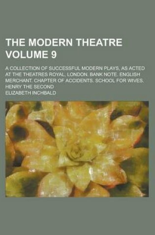 Cover of The Modern Theatre; A Collection of Successful Modern Plays, as Acted at the Theatres Royal, London. Bank Note. English Merchant. Chapter of Accidents. School for Wives. Henry the Second Volume 9