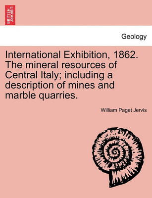 Book cover for International Exhibition, 1862. the Mineral Resources of Central Italy; Including a Description of Mines and Marble Quarries.