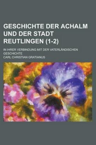 Cover of Geschichte Der Achalm Und Der Stadt Reutlingen; In Ihrer Verbindung Mit Der Vaterlandischen Geschichte (1-2 )