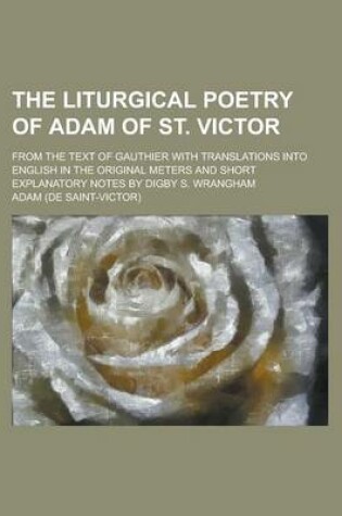 Cover of The Liturgical Poetry of Adam of St. Victor; From the Text of Gauthier with Translations Into English in the Original Meters and Short Explanatory Notes by Digby S. Wrangham Volume 1