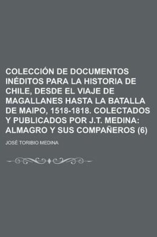 Cover of Coleccion de Documentos Ineditos Para La Historia de Chile, Desde El Viaje de Magallanes Hasta La Batalla de Maipo, 1518-1818. Colectados y Publicados Por J.T. Medina (6)