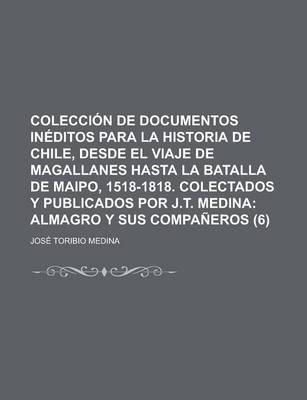 Book cover for Coleccion de Documentos Ineditos Para La Historia de Chile, Desde El Viaje de Magallanes Hasta La Batalla de Maipo, 1518-1818. Colectados y Publicados Por J.T. Medina (6)