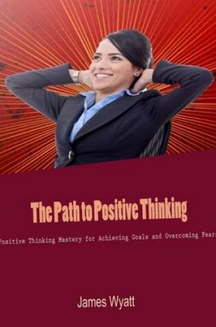 Cover of The Path to Positive Thinking - Positive Thinking Mastery for Achieving Goals and Overcoming Fears