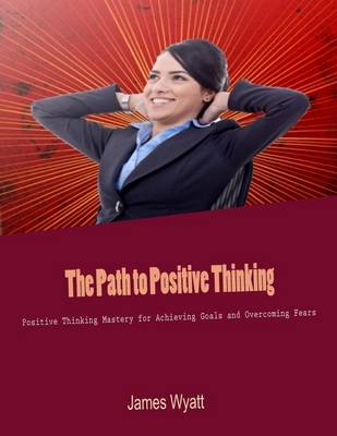 Book cover for The Path to Positive Thinking - Positive Thinking Mastery for Achieving Goals and Overcoming Fears