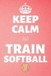 Book cover for Keep Calm And Train Softball