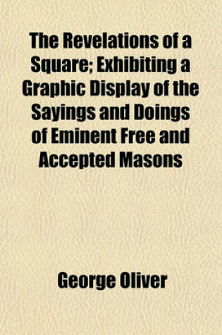 Cover of The Revelations of a Square, Exhibiting a Graphic Display of the Sayings and Doings of Eminent Free and Accepted Masons; Exhibiting a Graphic Display of the Sayings and Doings of Eminent Free and Accepted Masons