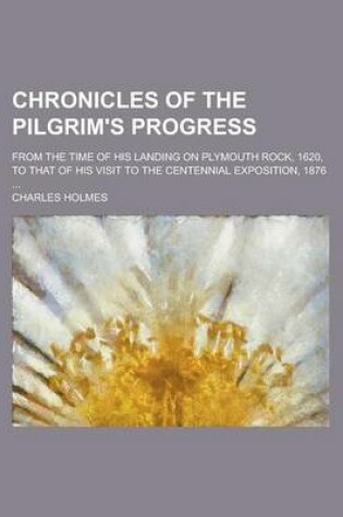 Cover of Chronicles of the Pilgrim's Progress; From the Time of His Landing on Plymouth Rock, 1620, to That of His Visit to the Centennial Exposition, 1876 ...