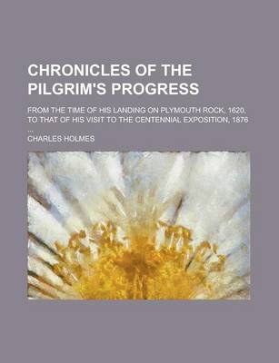 Book cover for Chronicles of the Pilgrim's Progress; From the Time of His Landing on Plymouth Rock, 1620, to That of His Visit to the Centennial Exposition, 1876 ...