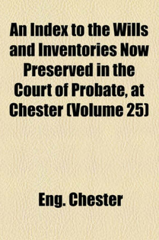 Cover of An Index to the Wills and Inventories Now Preserved in the Court of Probate, at Chester (Volume 25)