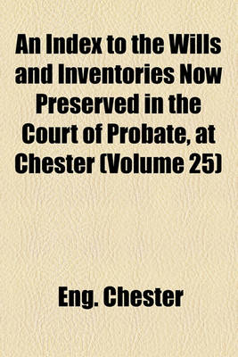 Book cover for An Index to the Wills and Inventories Now Preserved in the Court of Probate, at Chester (Volume 25)