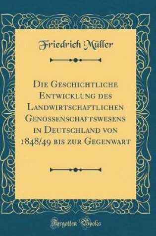 Cover of Die Geschichtliche Entwicklung Des Landwirtschaftlichen Genossenschaftswesens in Deutschland Von 1848/49 Bis Zur Gegenwart (Classic Reprint)