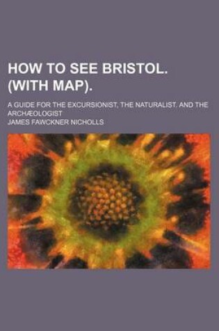 Cover of How to See Bristol. (with Map).; A Guide for the Excursionist, the Naturalist. and the Archaeologist
