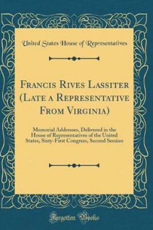 Cover of Francis Rives Lassiter (Late a Representative From Virginia): Memorial Addresses, Delivered in the House of Representatives of the United States, Sixty-First Congress, Second Session (Classic Reprint)