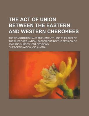 Book cover for The Act of Union Between the Eastern and Western Cherokees; The Constitution and Amendments, and the Laws of the Cherokee Nation, Passed During the Se