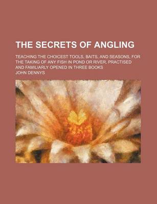 Book cover for The Secrets of Angling; Teaching the Choicest Tools, Baits, and Seasons, for the Taking of Any Fish in Pond or River, Practised and Familiarly Opened