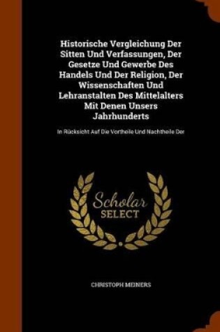 Cover of Historische Vergleichung Der Sitten Und Verfassungen, Der Gesetze Und Gewerbe Des Handels Und Der Religion, Der Wissenschaften Und Lehranstalten Des Mittelalters Mit Denen Unsers Jahrhunderts