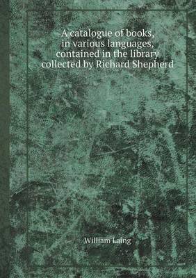 Book cover for A Catalogue of Books, in Various Languages, Contained in the Library Collected by Richard Shepherd