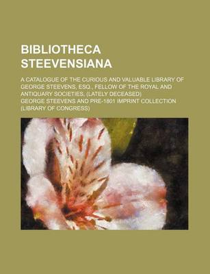 Book cover for Bibliotheca Steevensiana; A Catalogue of the Curious and Valuable Library of George Steevens, Esq., Fellow of the Royal and Antiquary Societies, (Lately Deceased)