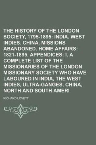 Cover of The History of the London Missionary Society, 1795-1895; India. West Indies. China. Missions Abandoned. Home Affairs 1821-1895. Appendices I. a Complete List of the Missionaries of the London Missionary Society Who Have Laboured Volume 2