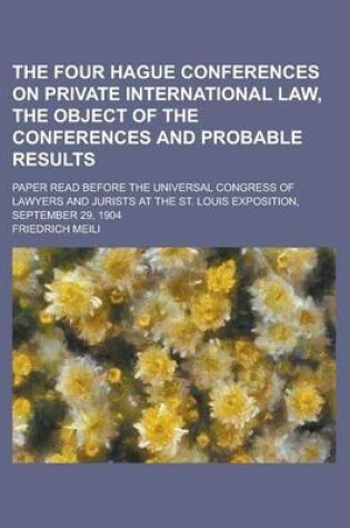 Cover of The Four Hague Conferences on Private International Law, the Object of the Conferences and Probable Results; Paper Read Before the Universal Congress of Lawyers and Jurists at the St. Louis Exposition, September 29, 1904