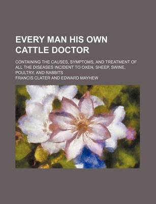 Book cover for Every Man His Own Cattle Doctor; Containing the Causes, Symptoms, and Treatment of All the Diseases Incident to Oxen, Sheep, Swine, Poultry, and Rabbits