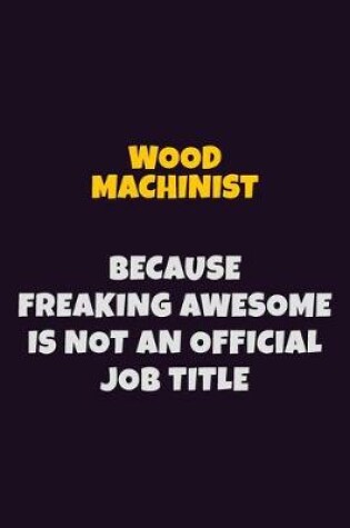 Cover of Wood Machinist, Because Freaking Awesome Is Not An Official Job Title