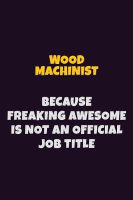 Book cover for Wood Machinist, Because Freaking Awesome Is Not An Official Job Title