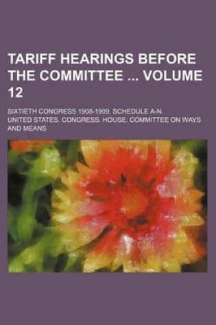 Cover of Tariff Hearings Before the Committee Volume 12; Sixtieth Congress 1908-1909. Schedule A-N.