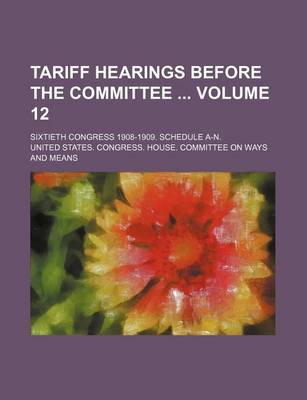 Book cover for Tariff Hearings Before the Committee Volume 12; Sixtieth Congress 1908-1909. Schedule A-N.