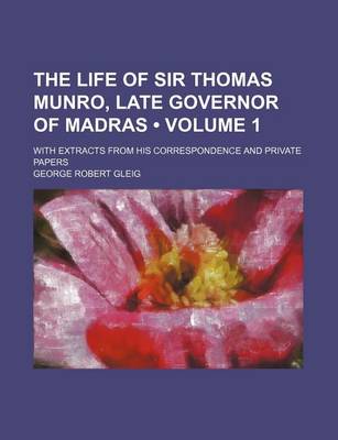 Book cover for The Life of Sir Thomas Munro, Late Governor of Madras (Volume 1); With Extracts from His Correspondence and Private Papers