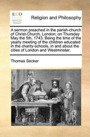 Cover of A Sermon Preached in the Parish-Church of Christ-Church, London; On Thursday May the 5th, 1743. Being the Time of the Yearly Meeting of the Children Educated in the Charity-Schools, in and about the Cities of London and Westminster.