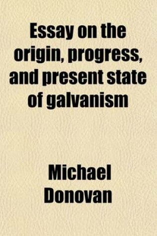 Cover of Essay on the Origin, Progress, and Present State of Galvanism; Containing Investigations, Experimental and Speculative, of the Principal Doctrines Offered for the Explanation of Its Phenomena and a Statement of a New Hypothesis