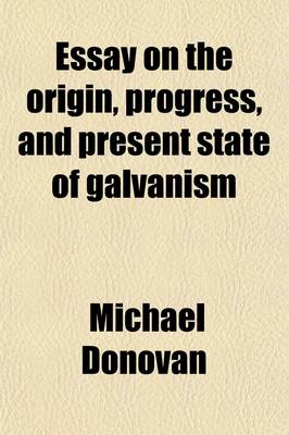 Book cover for Essay on the Origin, Progress, and Present State of Galvanism; Containing Investigations, Experimental and Speculative, of the Principal Doctrines Offered for the Explanation of Its Phenomena and a Statement of a New Hypothesis