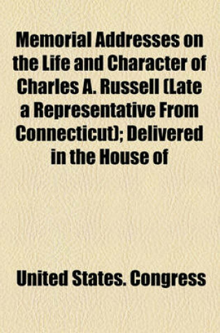 Cover of Memorial Addresses on the Life and Character of Charles A. Russell (Late a Representative from Connecticut); Delivered in the House of Representatives and Senate, Fifty-Seventh Congress, Second Session