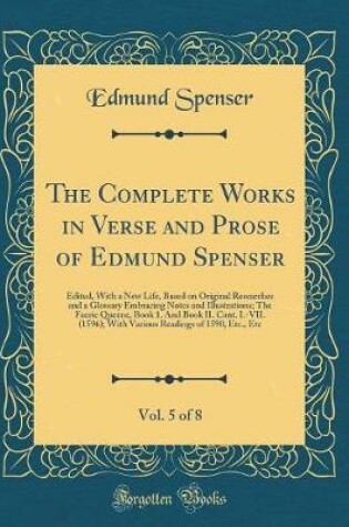 Cover of The Complete Works in Verse and Prose of Edmund Spenser, Vol. 5 of 8: Edited, With a New Life, Based on Original Researches and a Glossary Embracing Notes and Illustrations; The Faerie Queene, Book 1. And Book II. Cant. I.-VII. (1596); With Various Readin