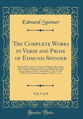 Book cover for The Complete Works in Verse and Prose of Edmund Spenser, Vol. 5 of 8: Edited, With a New Life, Based on Original Researches and a Glossary Embracing Notes and Illustrations; The Faerie Queene, Book 1. And Book II. Cant. I.-VII. (1596); With Various Readin