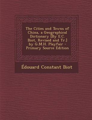 Book cover for The Cities and Towns of China, a Geographical Dictionary [By E.C. Biot, Revised and Tr.] by G.M.H. Playfair - Primary Source Edition