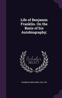 Book cover for Life of Benjamin Franklin. on the Basis of His Autobiography;