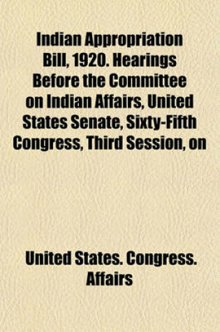 Cover of Indian Appropriation Bill, 1920. Hearings Before the Committee on Indian Affairs, United States Senate, Sixty-Fifth Congress, Third Session, on