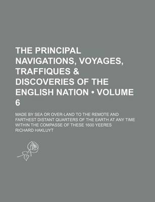 Book cover for The Principal Navigations, Voyages, Traffiques & Discoveries of the English Nation (Volume 6); Made by Sea or Over-Land to the Remote and Farthest Distant Quarters of the Earth at Any Time Within the Compasse of These 1600 Yeeres