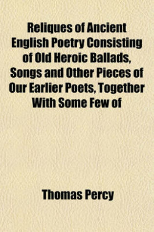 Cover of Reliques of Ancient English Poetry, Consisting of Old Heroic Ballads, Songs, and Other Pieces of Our Earlier Poets, Together with Some Few of