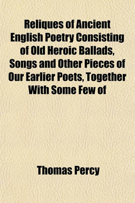 Book cover for Reliques of Ancient English Poetry, Consisting of Old Heroic Ballads, Songs, and Other Pieces of Our Earlier Poets, Together with Some Few of