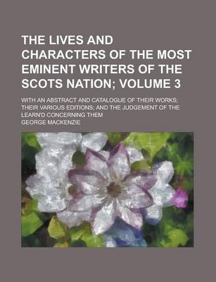 Book cover for The Lives and Characters of the Most Eminent Writers of the Scots Nation; With an Abstract and Catalogue of Their Works; Their Various Editions; And T