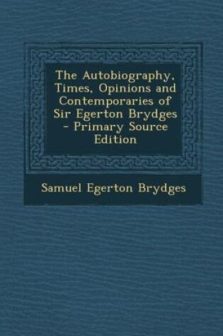 Cover of The Autobiography, Times, Opinions and Contemporaries of Sir Egerton Brydges - Primary Source Edition