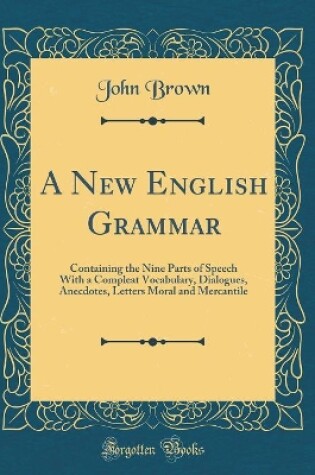 Cover of A New English Grammar: Containing the Nine Parts of Speech With a Compleat Vocabulary, Dialogues, Anecdotes, Letters Moral and Mercantile (Classic Reprint)