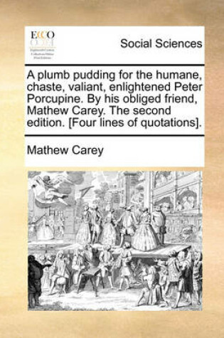 Cover of A Plumb Pudding for the Humane, Chaste, Valiant, Enlightened Peter Porcupine. by His Obliged Friend, Mathew Carey. the Second Edition. [four Lines of Quotations].