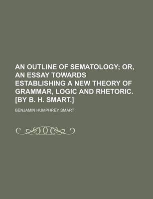 Book cover for An Outline of Sematology; Or, an Essay Towards Establishing a New Theory of Grammar, Logic and Rhetoric. [By B. H. Smart.]