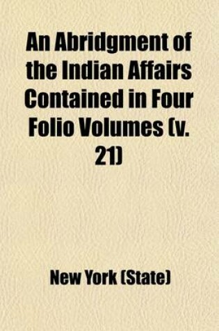 Cover of An Abridgment of the Indian Affairs Contained in Four Folio Volumes; Transacted in the Colony of New York, from the Year 1678 to the Year 1751 Volume 21